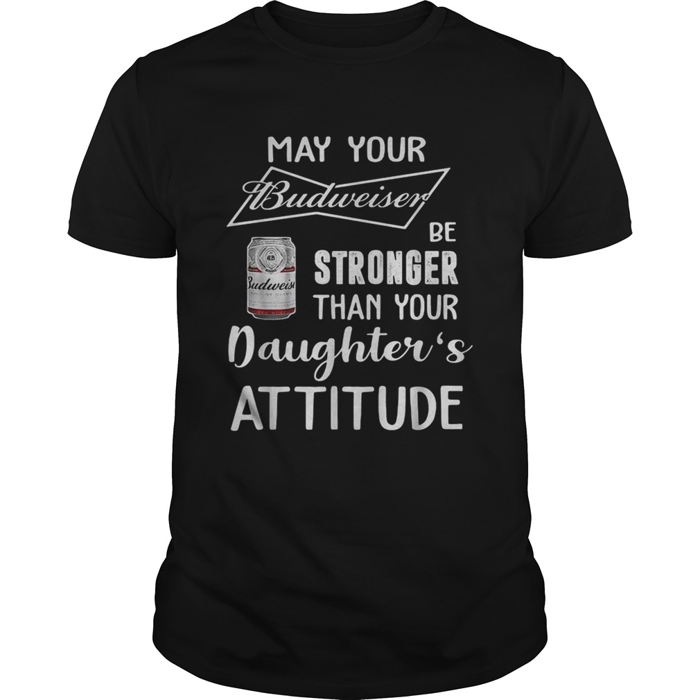 May your Budweiser be stronger than your daughters attitude shirt