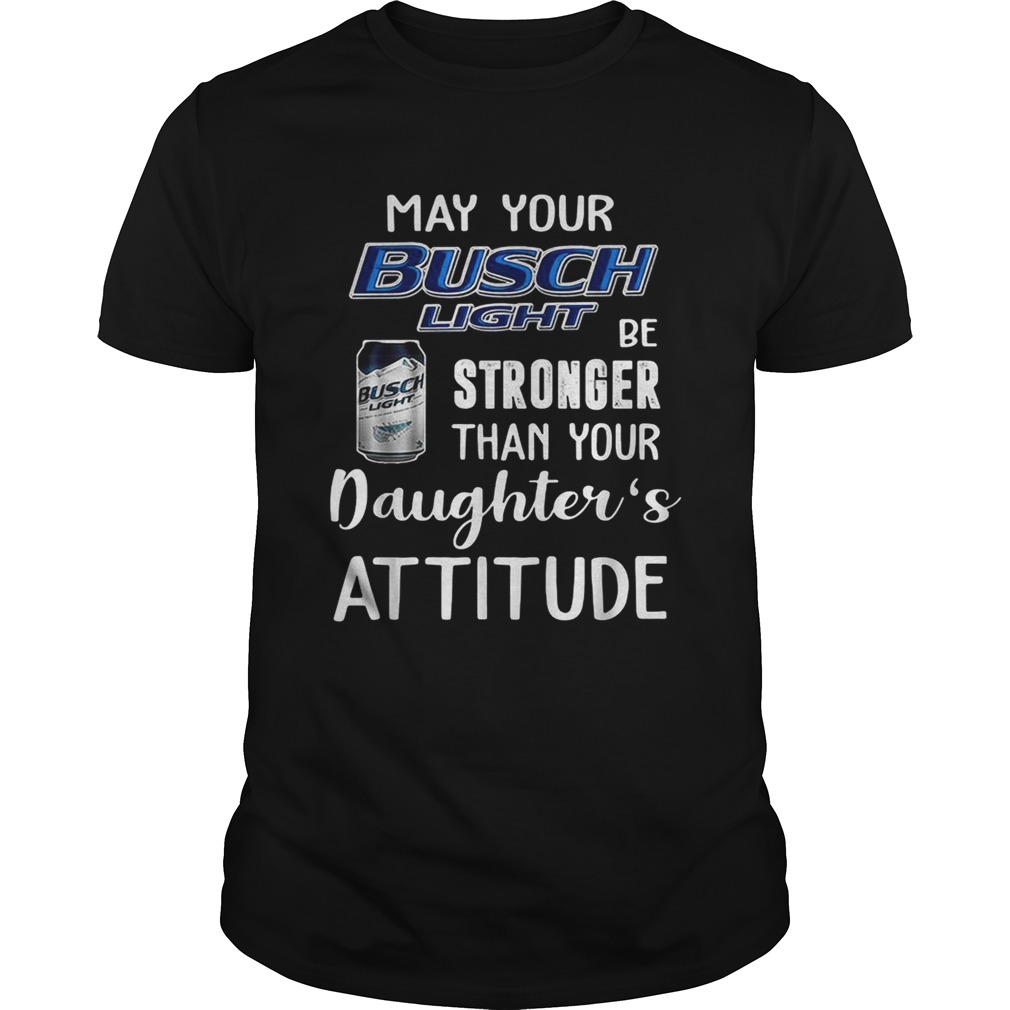 May your Busch Light be stronger than your daughters attitude shirt