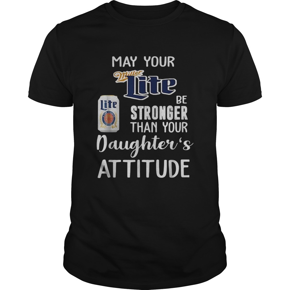 May your Miller Lite be stronger than your daughters attitude shirt