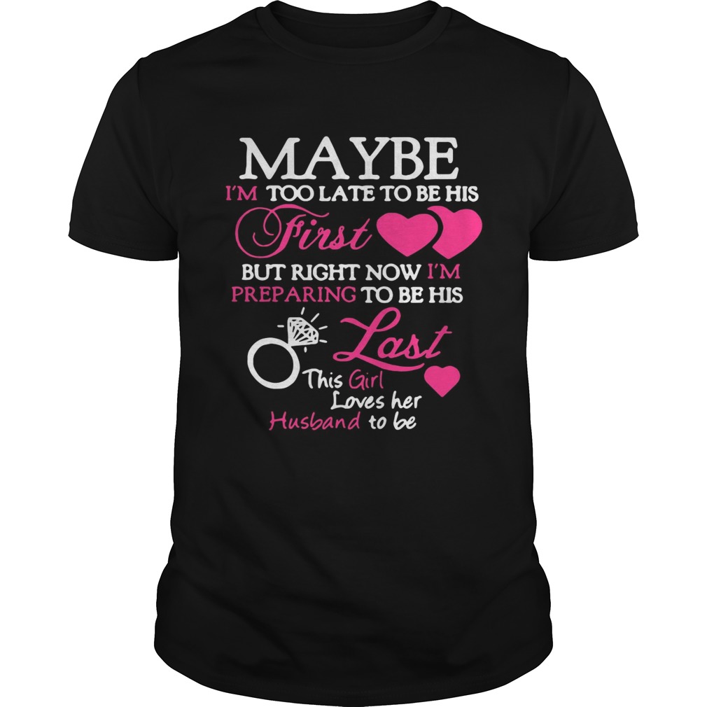 Maybe Im too late to be his first but right now Im preparing last this girl love her husband to b shirt