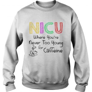 NICU Where youre Never too young for caffeine sweatshirt