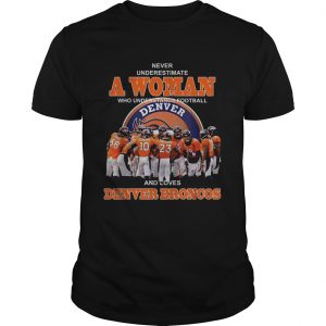 Never underestimate a woman who understands football and loves Denver Broncos unisex