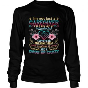 Not Just A Caregiver Im A Big Cup Of Wonderful Covered In Awesome Sauce longsleeve tee