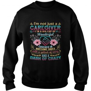 Not Just A Caregiver Im A Big Cup Of Wonderful Covered In Awesome Sauce swatshirt