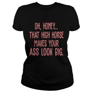 Oh Honey That High Horse Makes Your Ass Look Big ladies tee