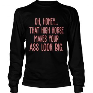 Oh Honey That High Horse Makes Your Ass Look Big longsleeve tee