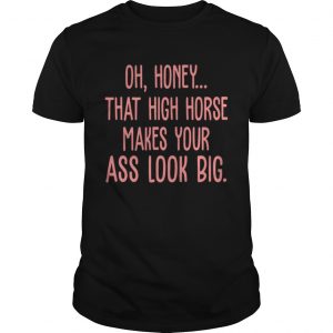 Oh Honey That High Horse Makes Your Ass Look Big unisex