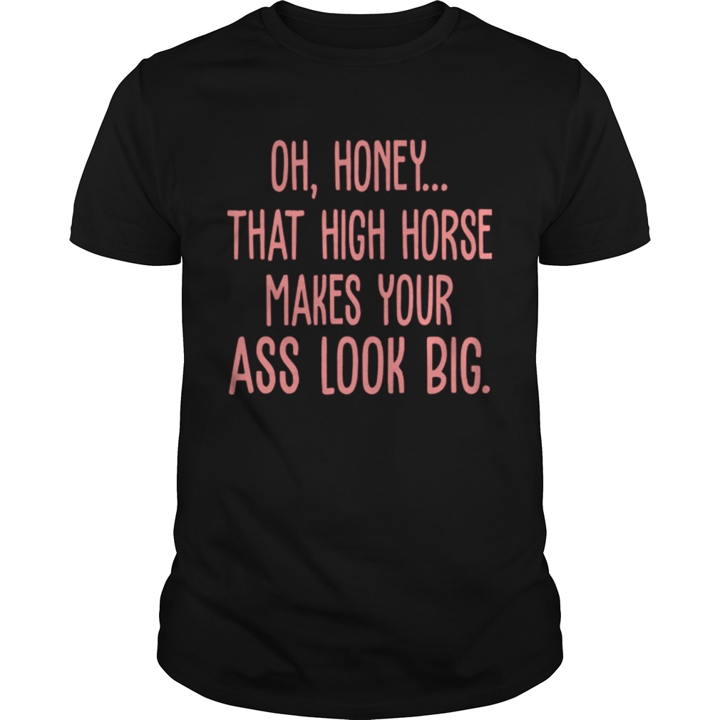 Oh Honey That High Horse Makes Your Ass Look Big shirt