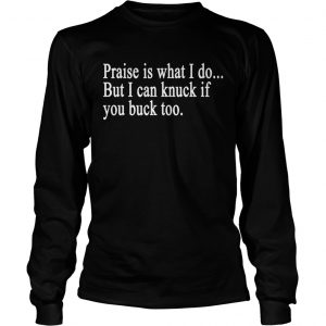 Praise is what I do But I can knuck if you buck too longsleeve tee