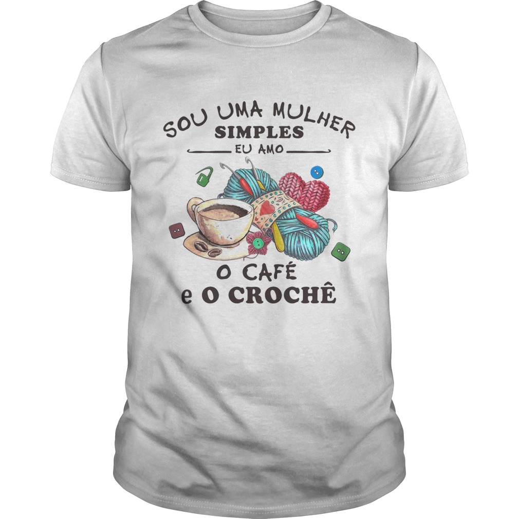 Sou Uma Mulher Simples Eu Amo o Cafe E O Croche shirt