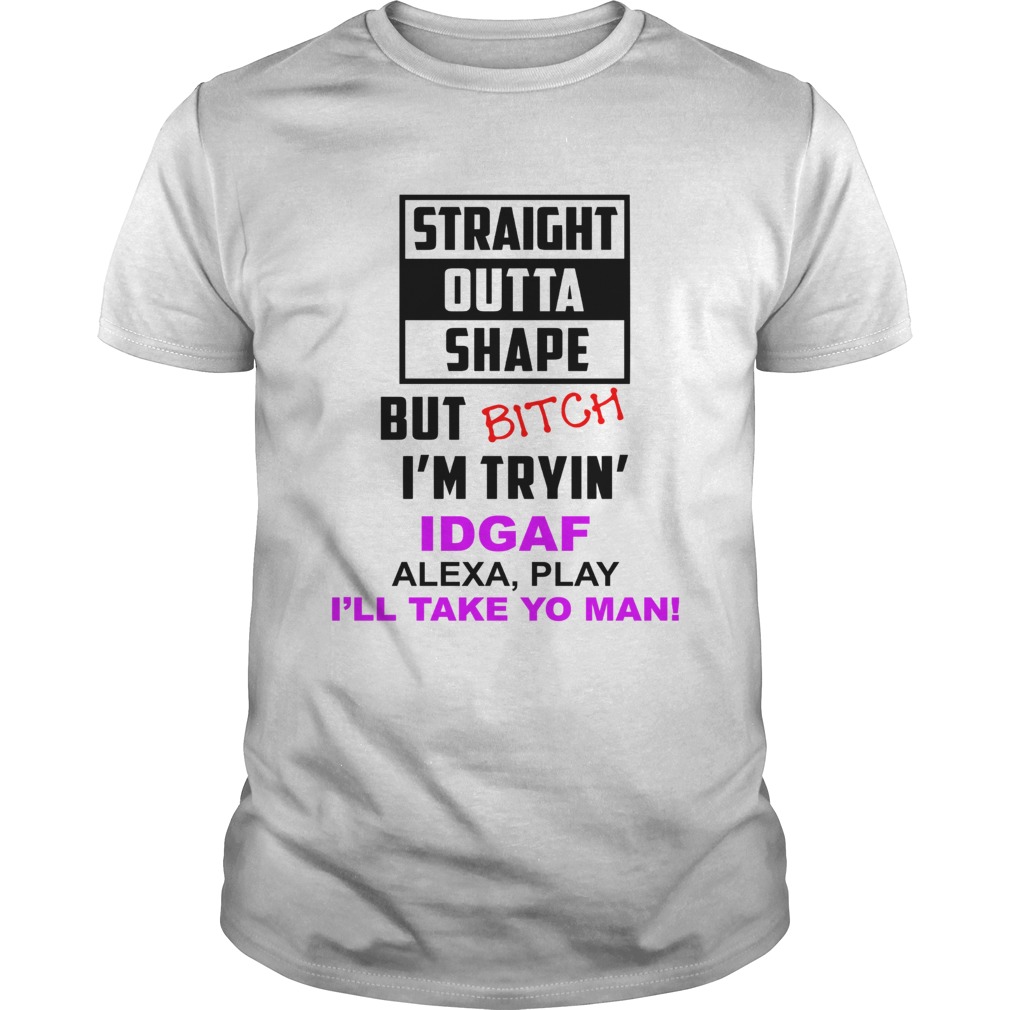 Straight outta shape but bitch Im tryin IDGAF Alexa play shirt