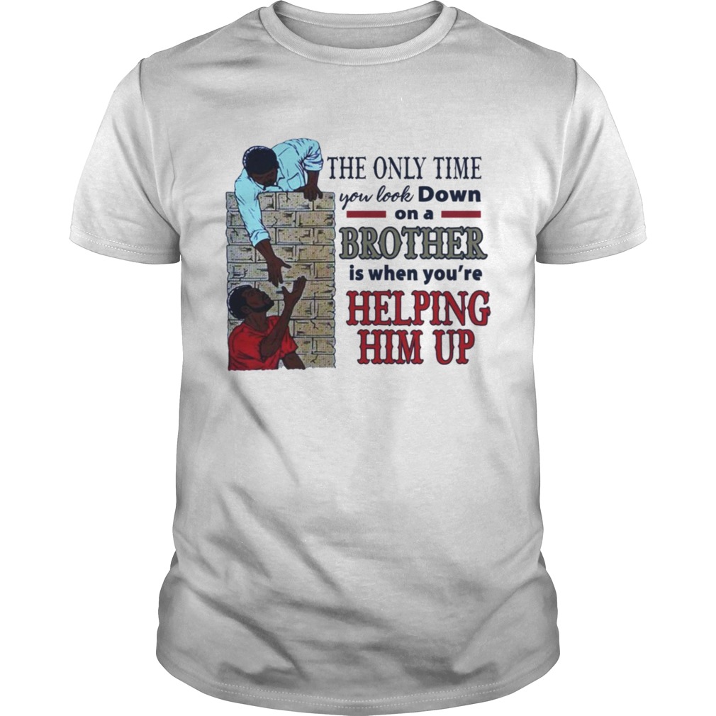 The only time you look down on a brother is when you’re helping him up shirt