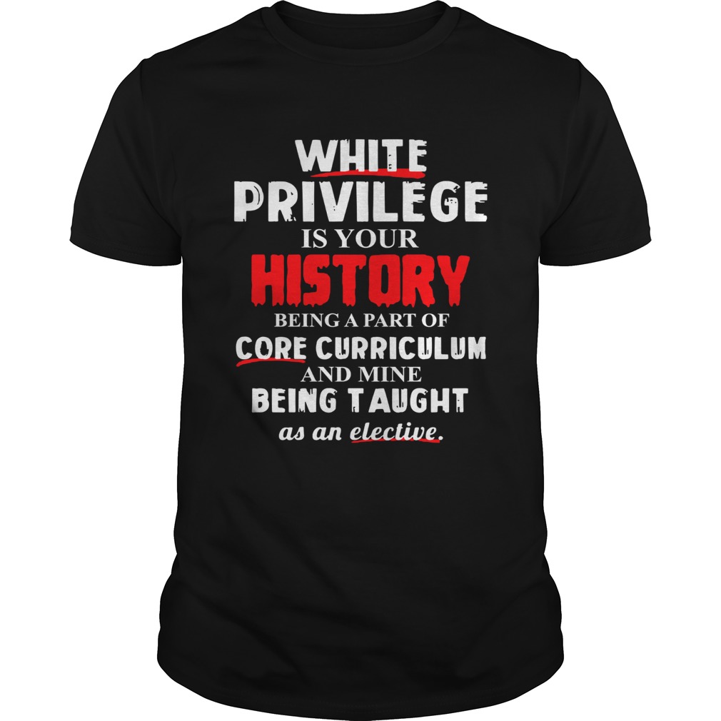 White privilege is your history being a part of core curriculum shirt