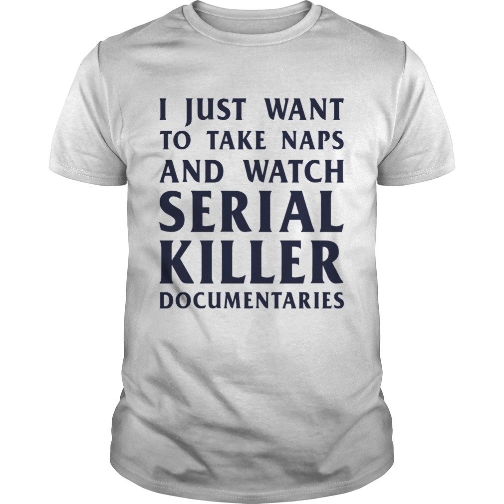 I just want to take naps and watch serial killer documentaries shirt