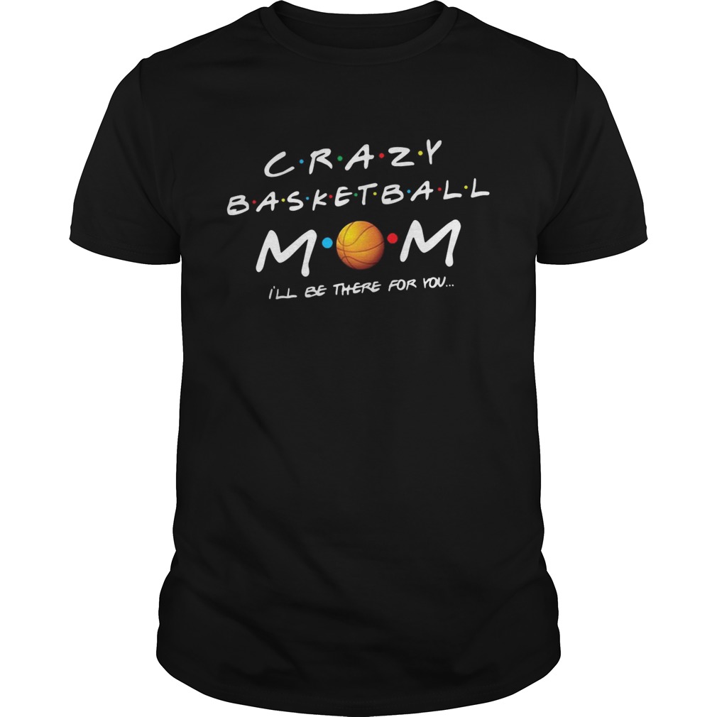 Crazy basketball mom Ill be there for you shirt