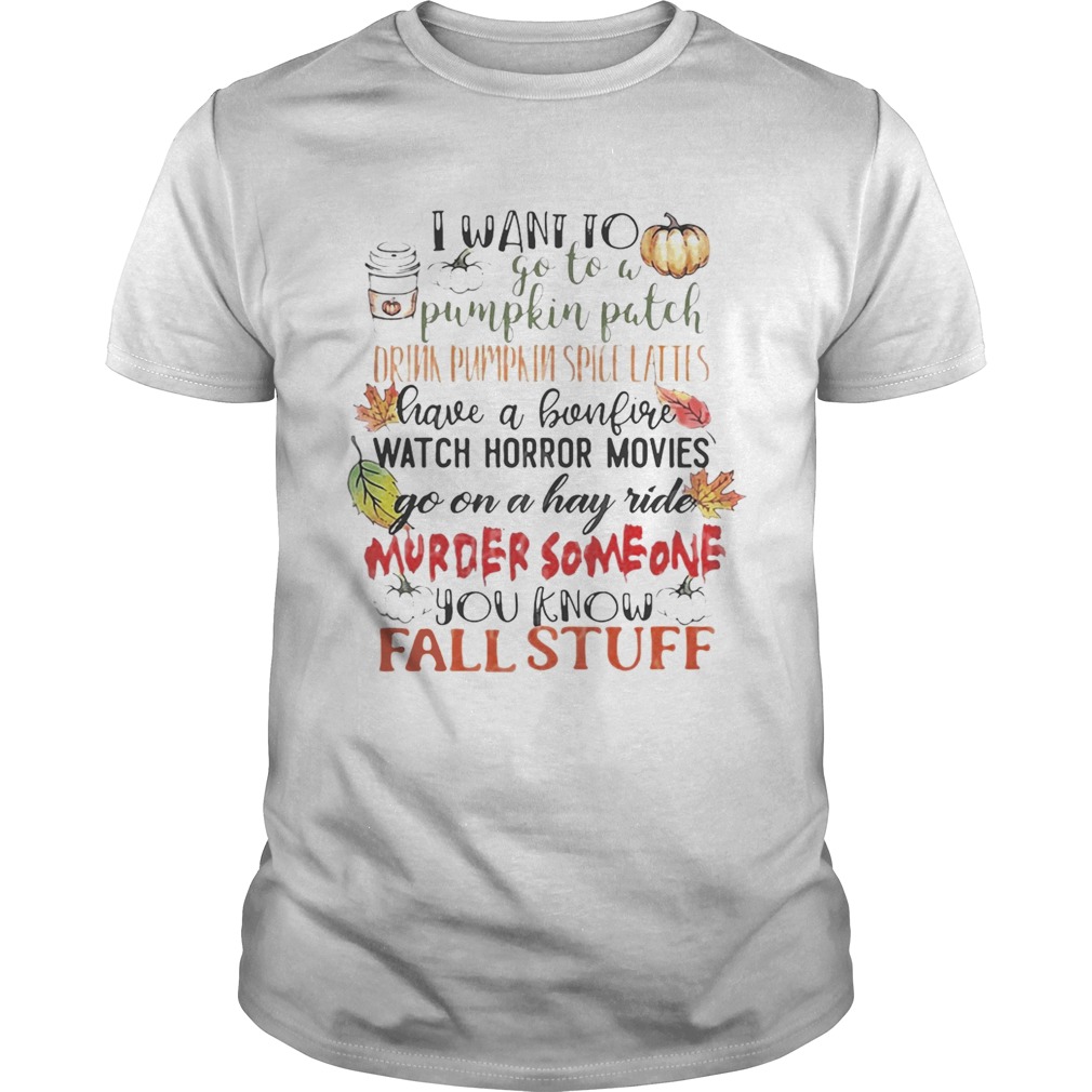 I want to go to a pumpkin patch drink pumpkin spice lattes shirt