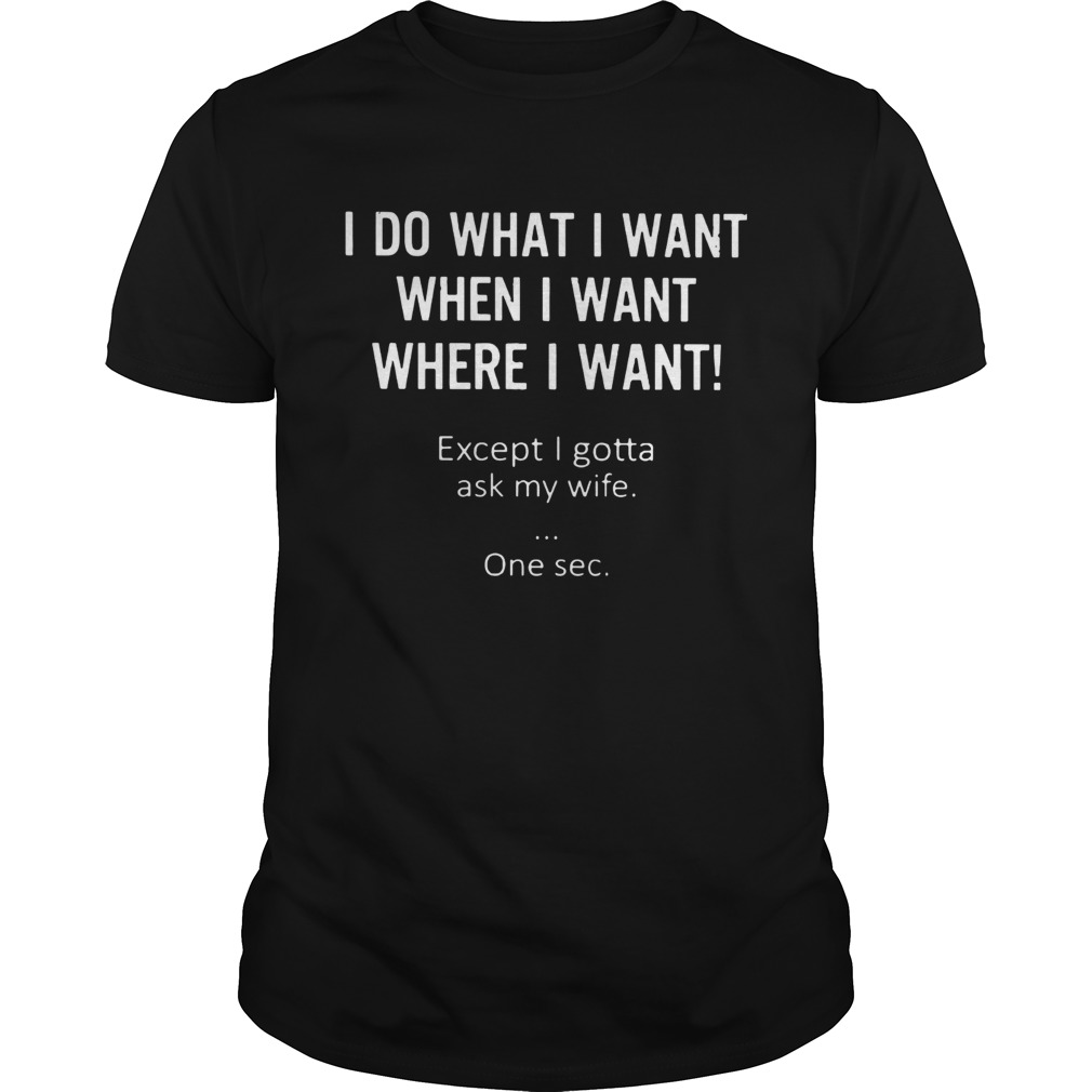 I do what I want when I want where I want except I gotta ask my wife one sec shirt