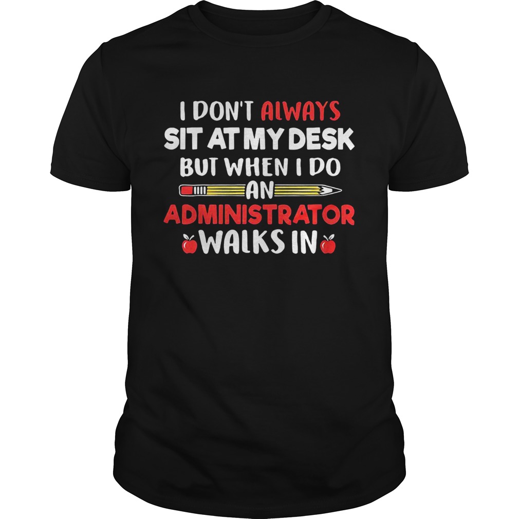 I dont always sit at my desk but when I do an administrator walks in teacher shirt