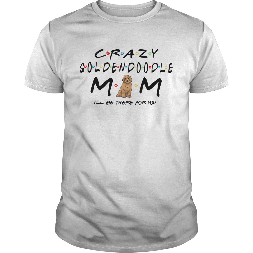 Crazy Goldendoodle mom I’ll be there for you shirt