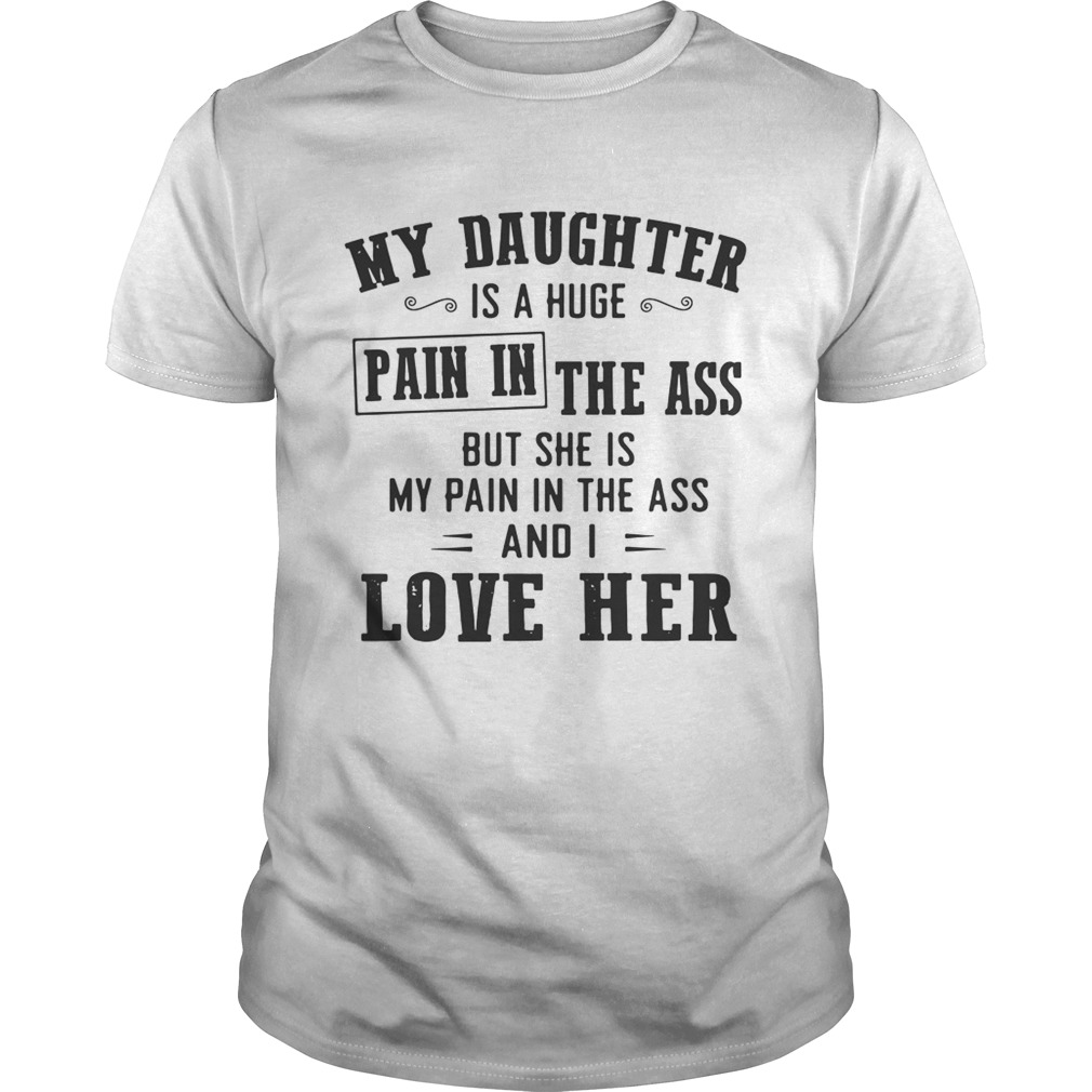 My daughter is a huge pain in the ass but she is my pain in the ass and I love her shirt