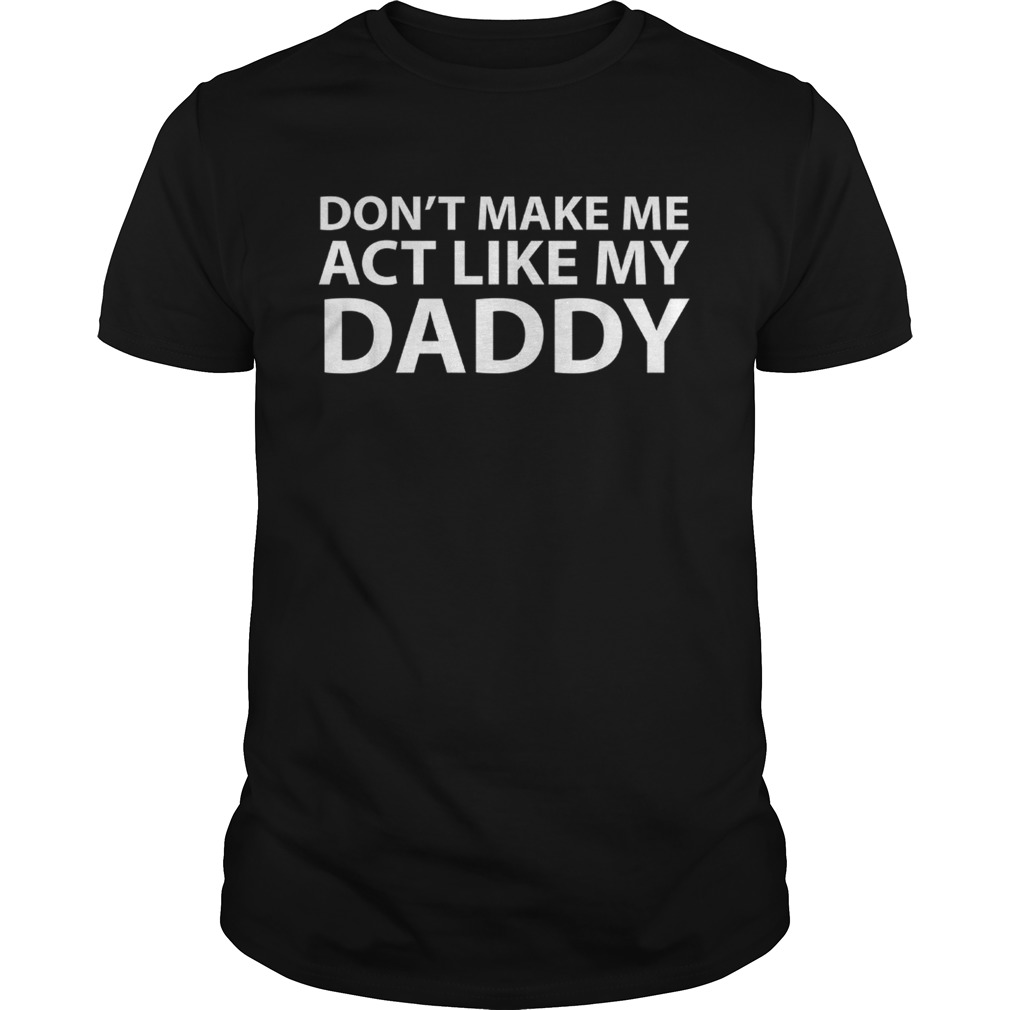 Don’t make me act like my daddy shirt