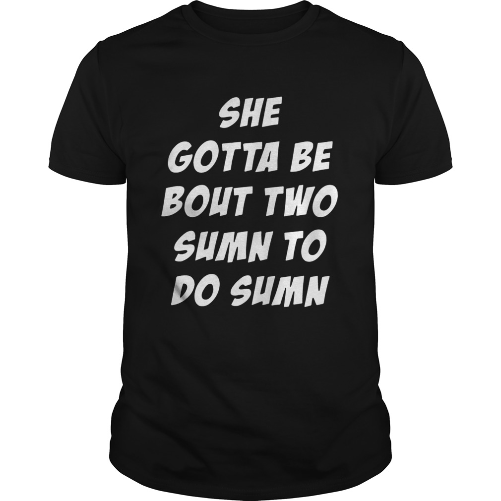 She Gotta be Bout Two Sumn To Do Sumn T-shirt