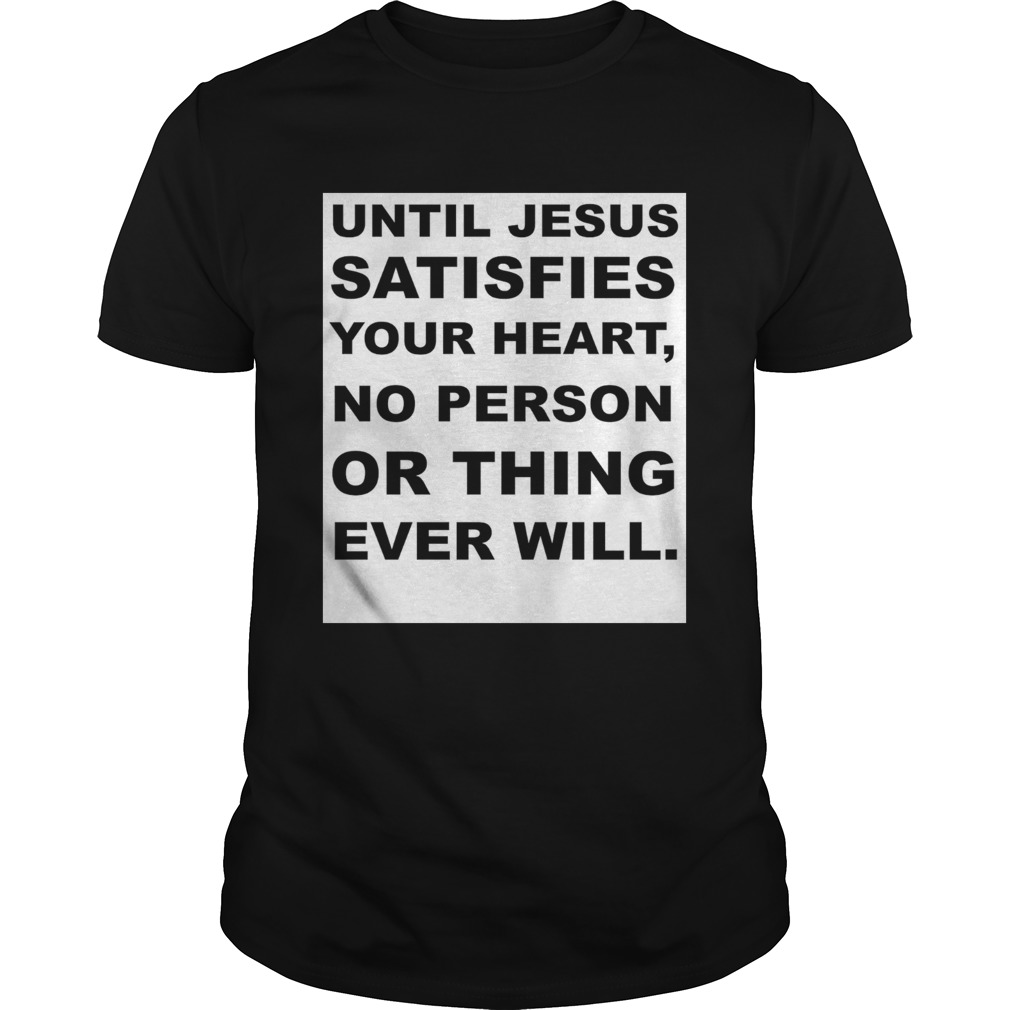 Until Jesus satisfies your heart no person or thing ever will shirt