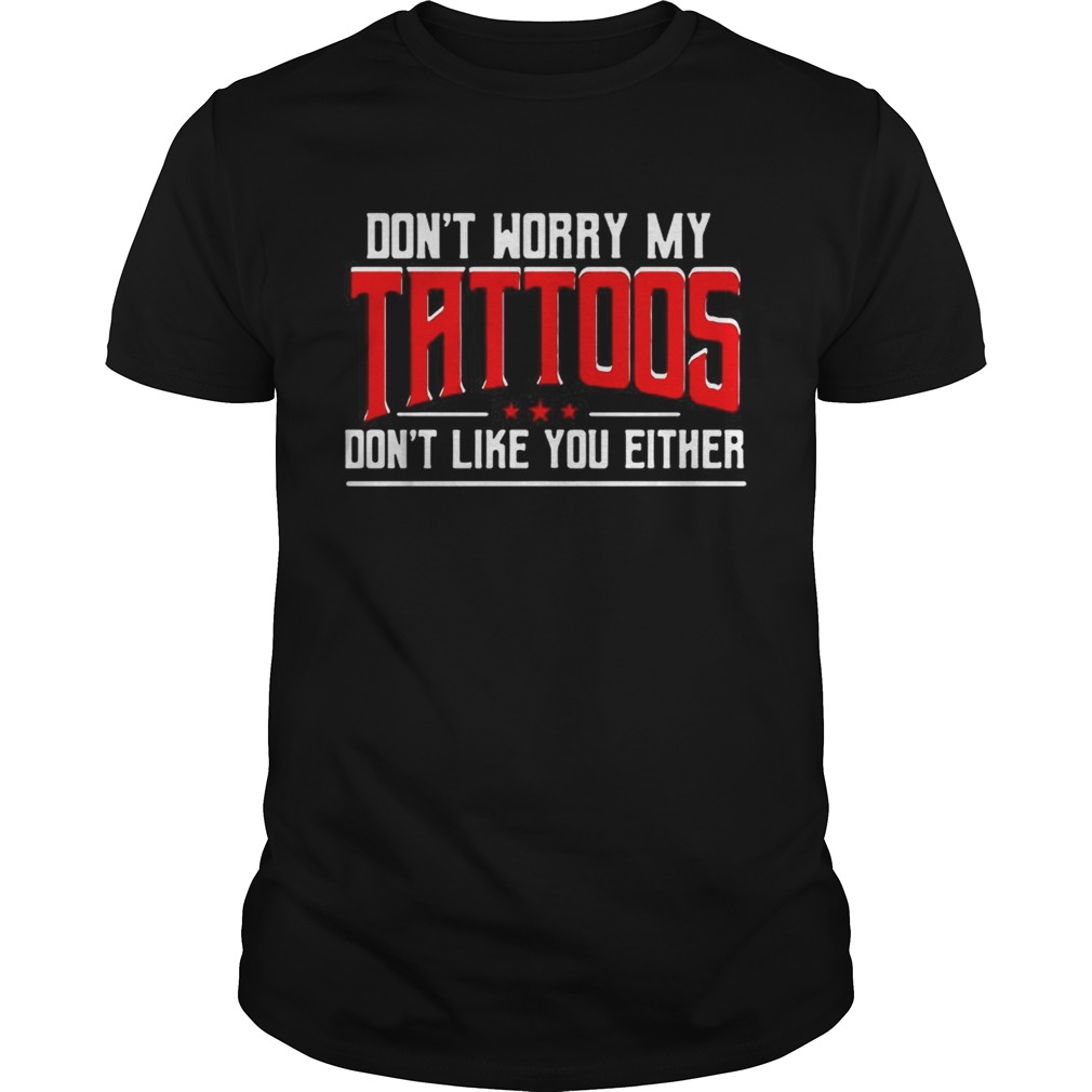 Don’t worry my tattoos don’t like you either shirt