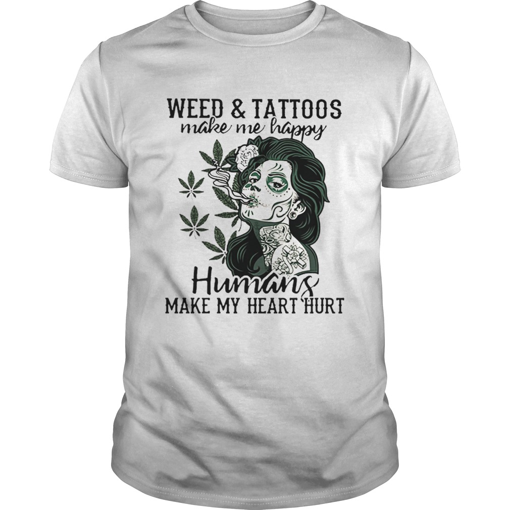 Girl weed & tattoos make me happy humans make my heart hurt shirt