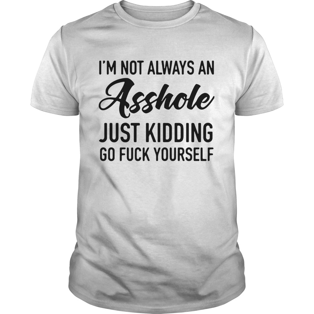 I’m not always an asshole just kidding go fuck yourself shirt