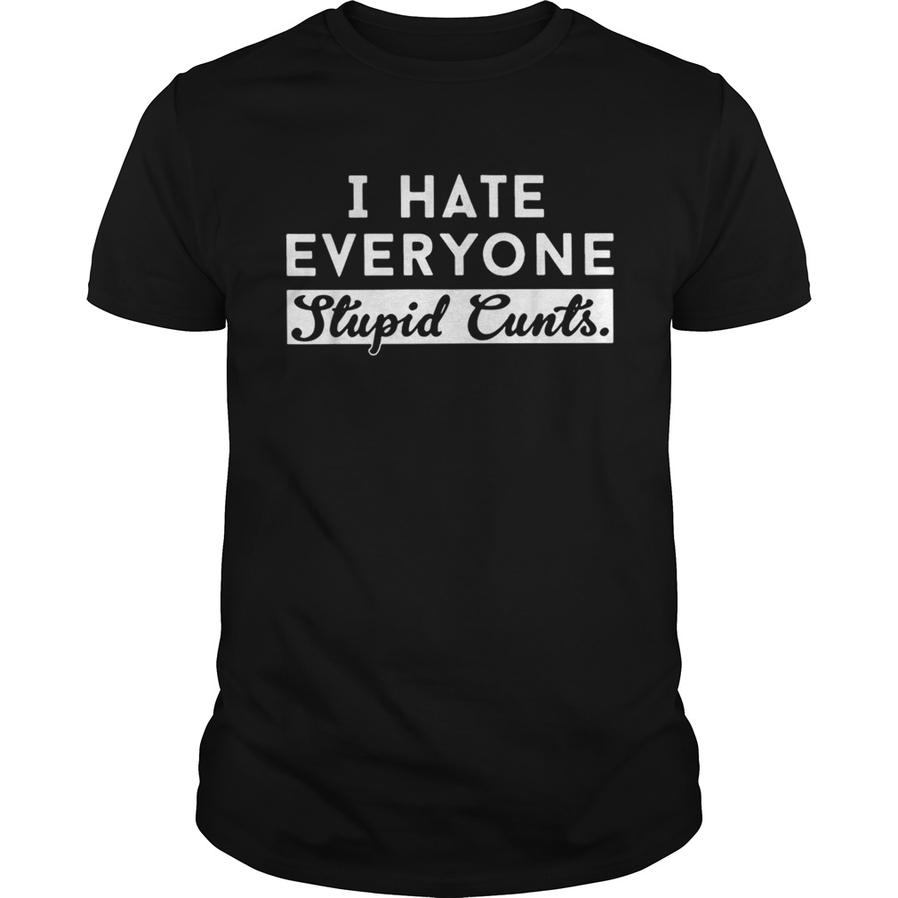 I hate everyone stupid cunts shirt