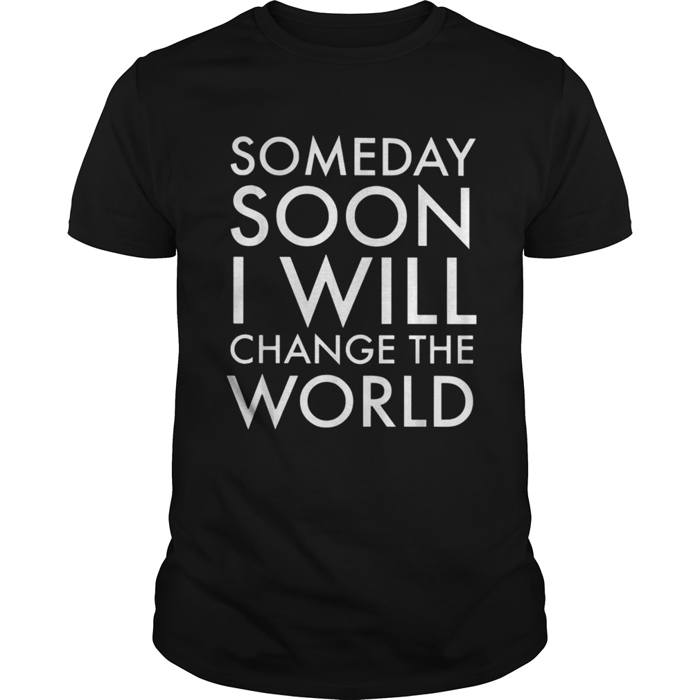 Someday soon I will change the world shirt