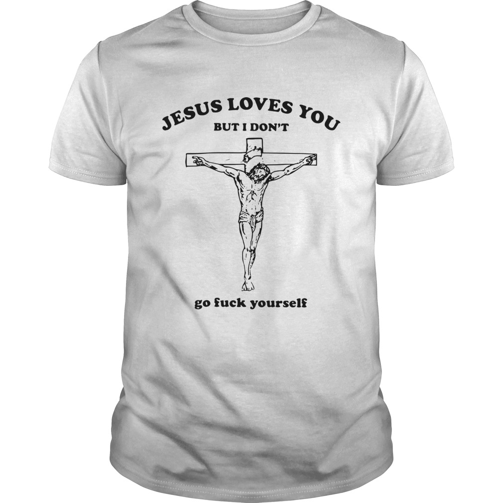 Jesus loves you but I don’t go fuck yourself shirt