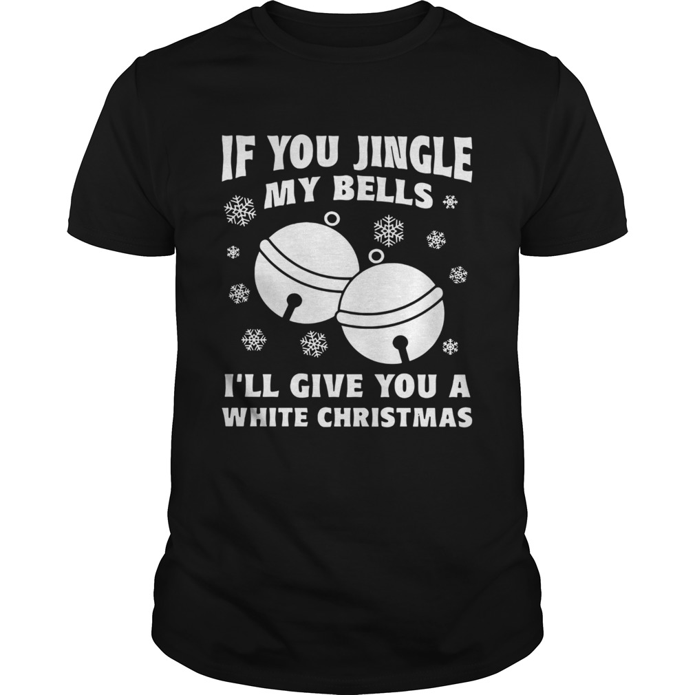 If You Jingle My Bells I’ll Give You A White Christmas Sleigh Bells shirt