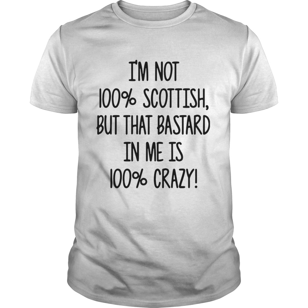 I’m not 100% Scottish but that bastard in me is 100% crazy shirt