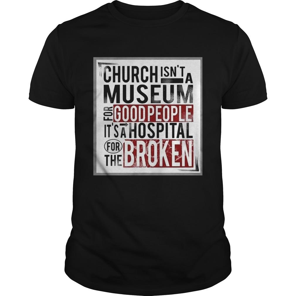 Church isnt a museum for good people its a hospital for the broken shirt