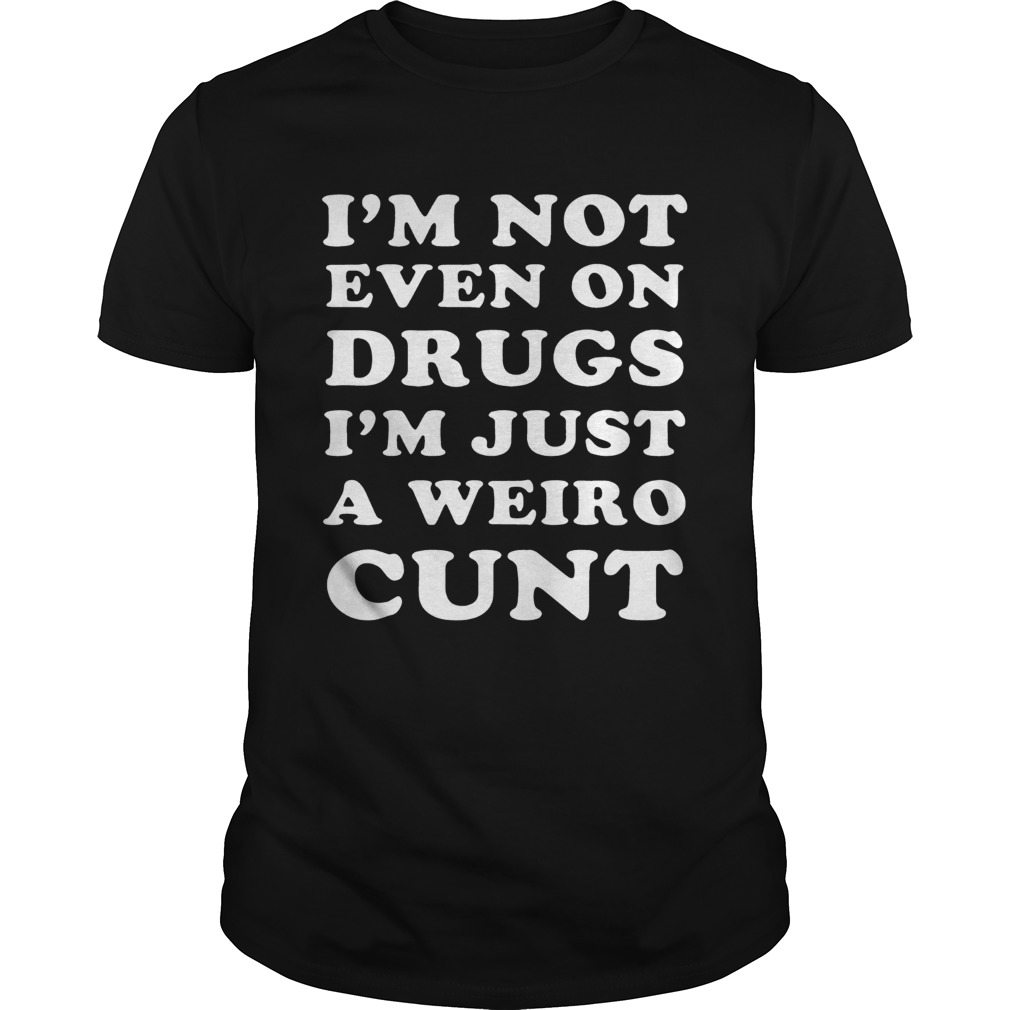 Im not even on drugs Im just a weird cunt shirt