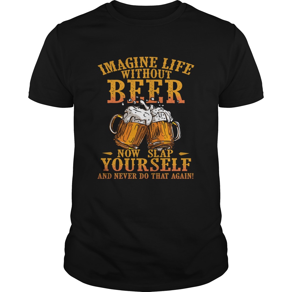 Imagine Life Without Beer Now Slap Yourself And Never Do That Again TShirt