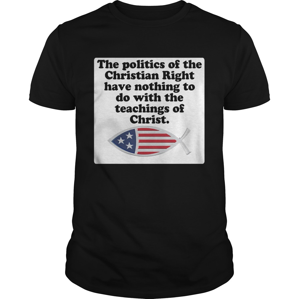 The politics of the Christian right have nothing to do with the teachings of Christ shirt