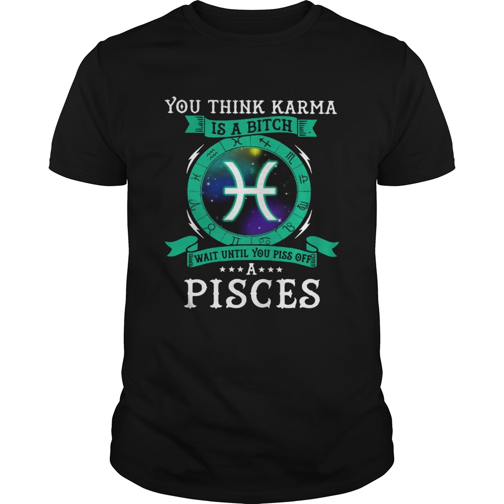 You think Karma is a bitch wait until you piss off a Pisces shirt