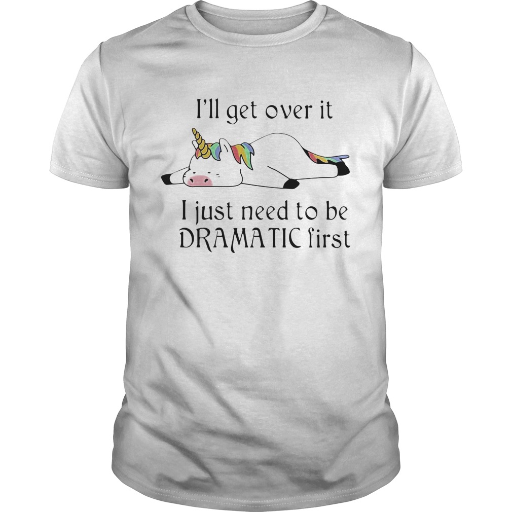 Unicorn I’ll get over it just gotta be dramatic first shirt