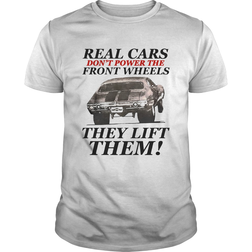 Real cars don’t power the front wheels they lift them shirt