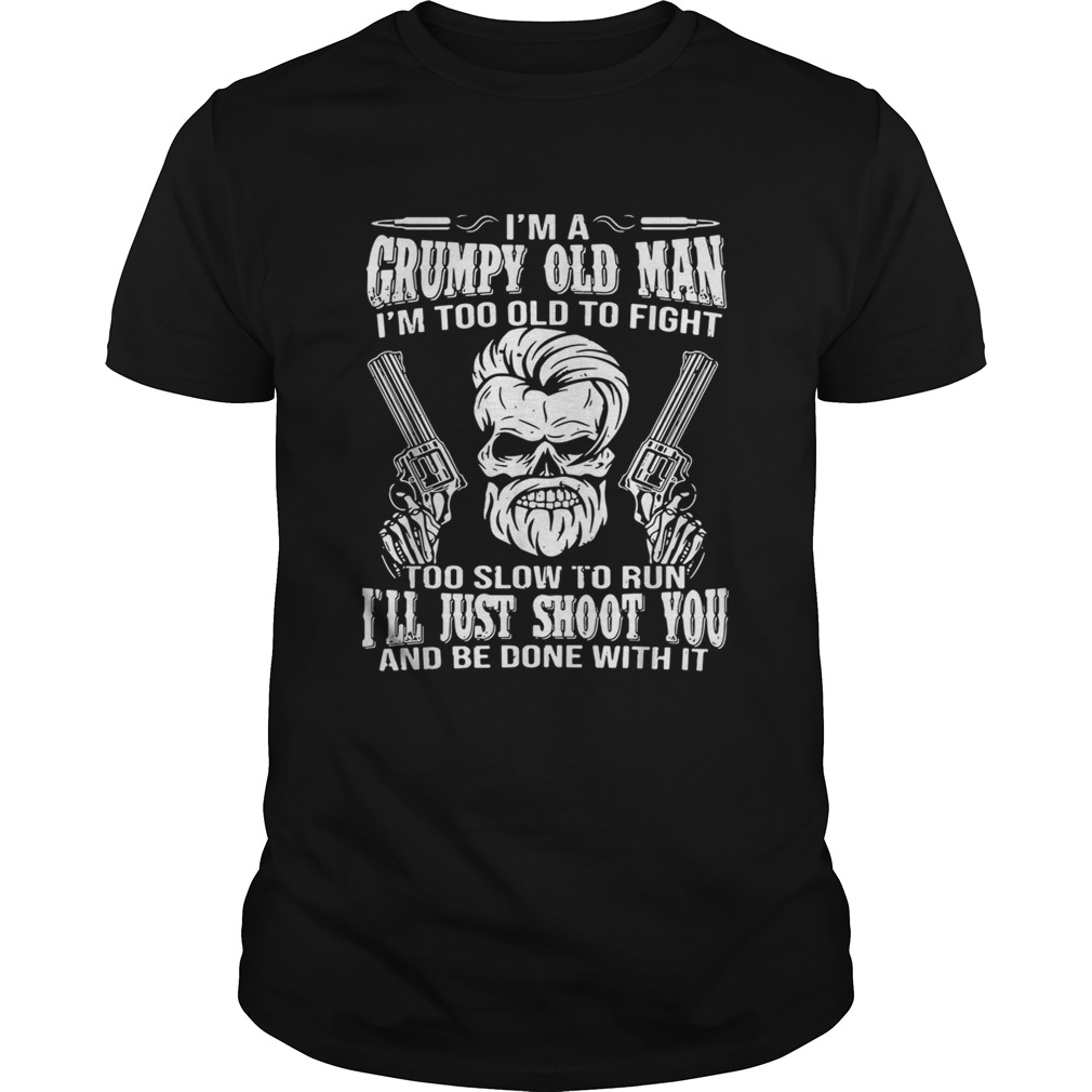 I am grumpy old man I’m too old to fight too slow to run I’ll just shoot you shirt