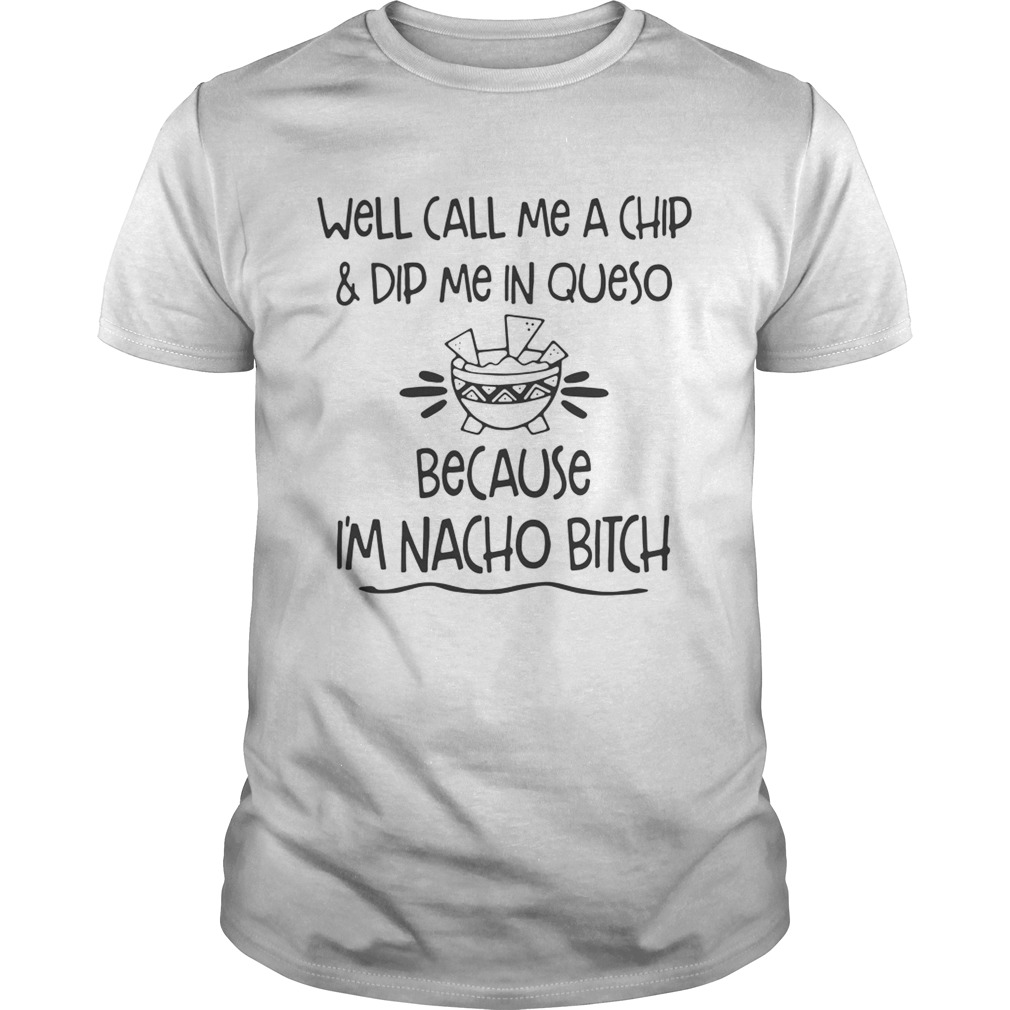 Well call me a chip dip me in queso because I’m nacho bitch shirt