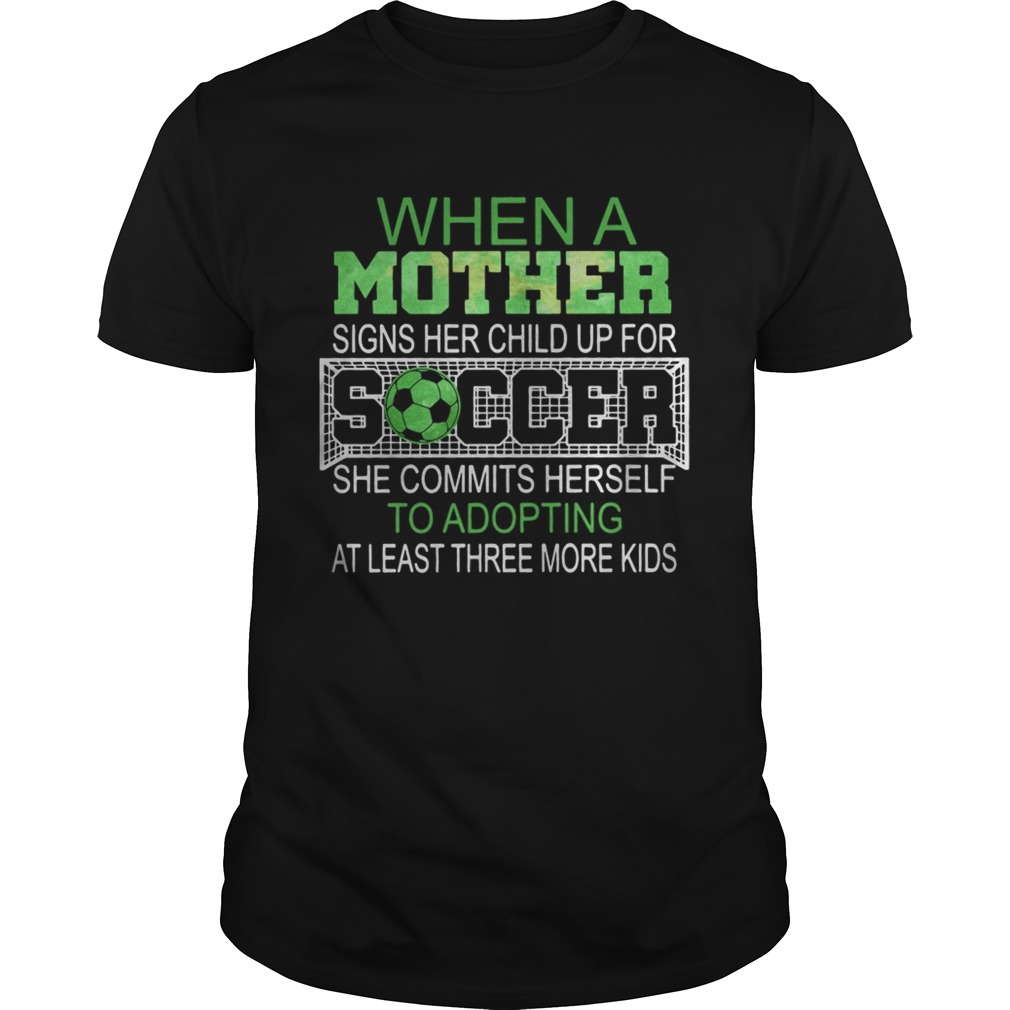 When a mother signs her child up for soccer she commits herself to adopting at least three more kids shirt