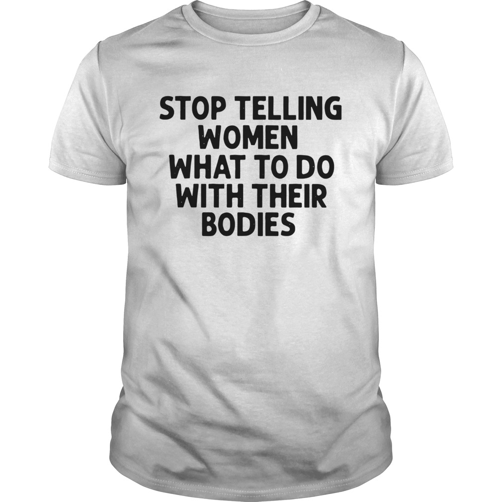 Stop Telling Women What To Do With Their Bodies Shirt