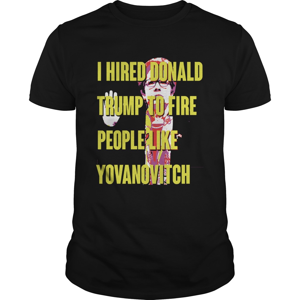 I Hired Donald Trump To Fire People Like Yovanovitch Shirt