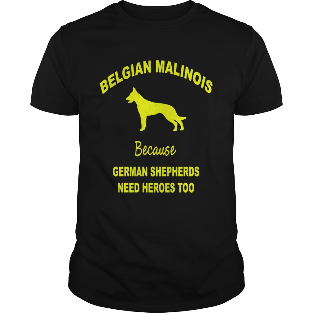 Belgian Malinois Because German Shepherds Need Heroes Too shirt