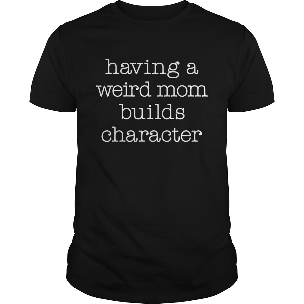 Having A Weird Mom Builds Character Shirt