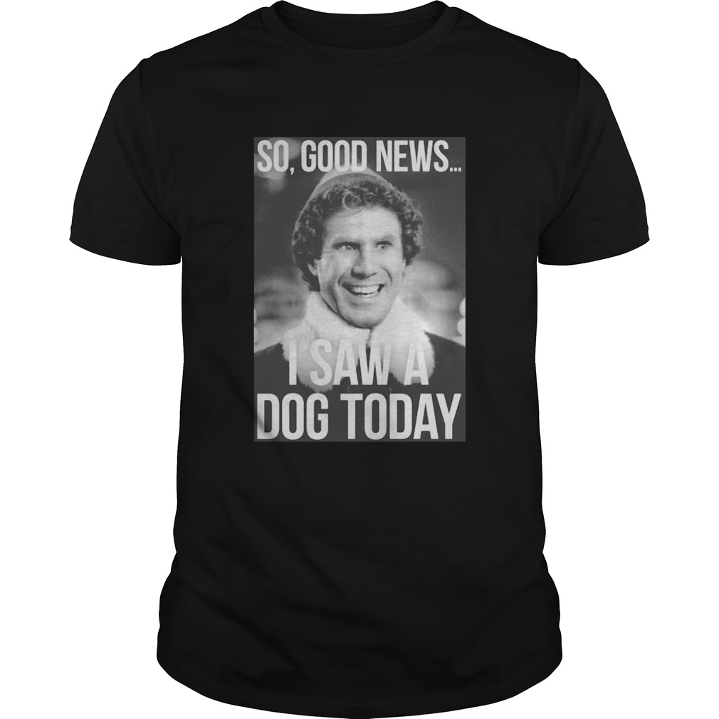 So good news I saw a dog today ELF Christmas shirt